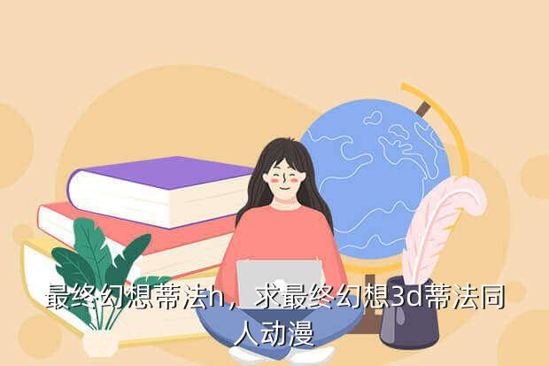 最终幻想蒂法h,求最终幻想3d蒂法同人动漫