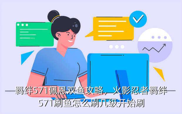 羁绊571佩恩双鱼攻略,火影忍者羁绊571刷鱼怎么刷几级开始刷