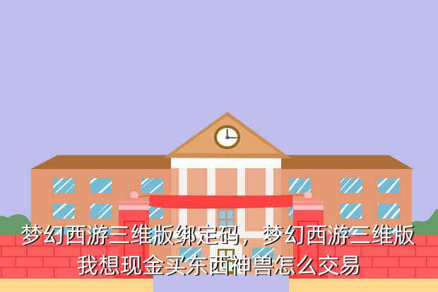梦幻西游三维版绑定码,梦幻西游三维版我想现金买东西神兽怎么交易