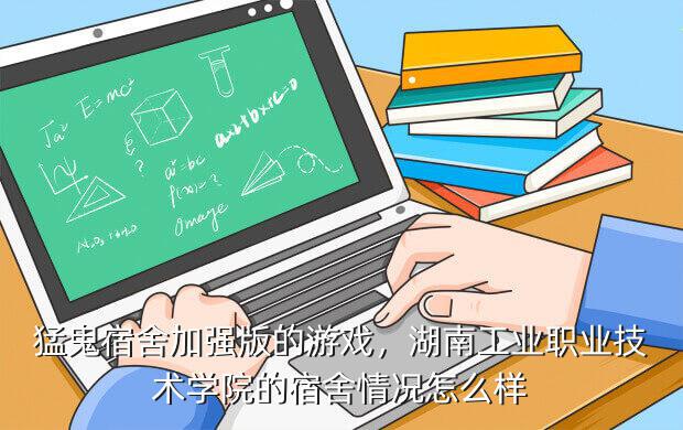 猛鬼宿舍加强版的游戏,湖南工业职业技术学院的宿舍情况怎么样