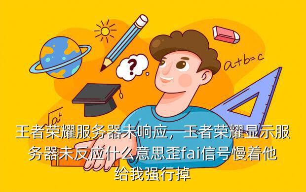 王者荣耀服务器未响应,王者荣耀显示服务器未反应什么意思歪fai信号慢着他给我强行掉