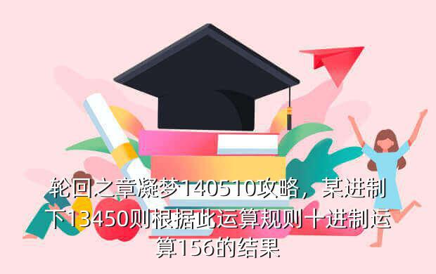 轮回之章凝梦140510攻略,某进制下13450则根据此运算规则十进制运算156的结果