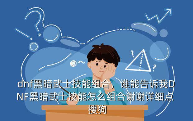 dnf黑暗武士技能组合,谁能告诉我DNF黑暗武士技能怎么组合谢谢详细点 搜狗