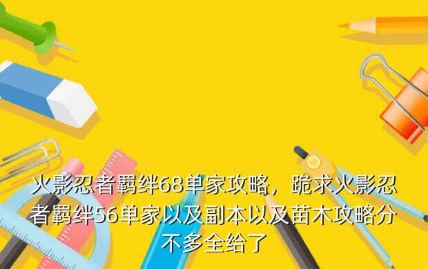 火影忍者羁绊68单家攻略,跪求火影忍者羁绊56单家以及副本以及苗木攻略分不多全给了
