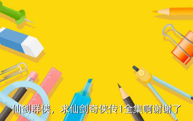 仙剑群侠,求仙剑奇侠传1全集啊谢谢了