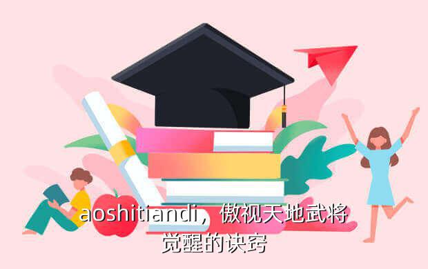 aoshitiandi,傲视天地武将觉醒的诀窍