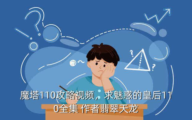 魔塔110攻略视频,求魅惑的皇后110全集 作者翡翠天龙