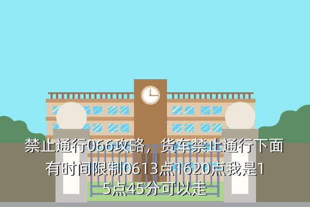 禁止通行066攻略,货车禁止通行下面有时间限制0613点1620点我是15点45分可以走
