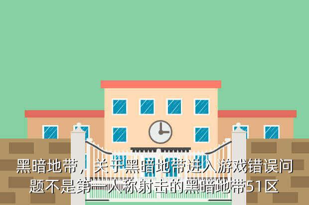 黑暗地带,关于黑暗地带进入游戏错误问题不是第一人称射击的黑暗地带51区