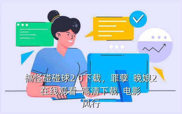 搞怪碰碰球2 0下载,罪孽 晚娘2 在线观看 高清下载 电影 风行