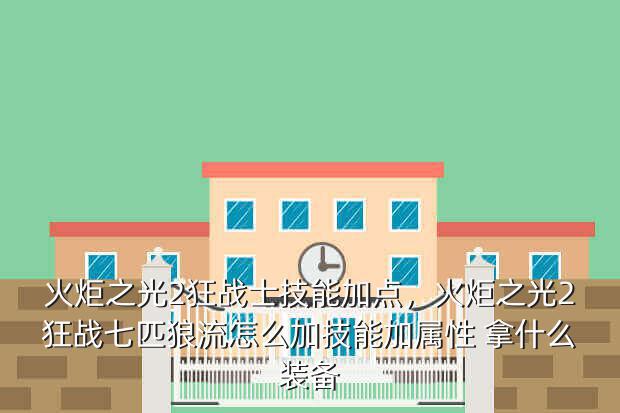 火炬之光2狂战士技能加点,火炬之光2狂战七匹狼流怎么加技能加属性 拿什么装备
