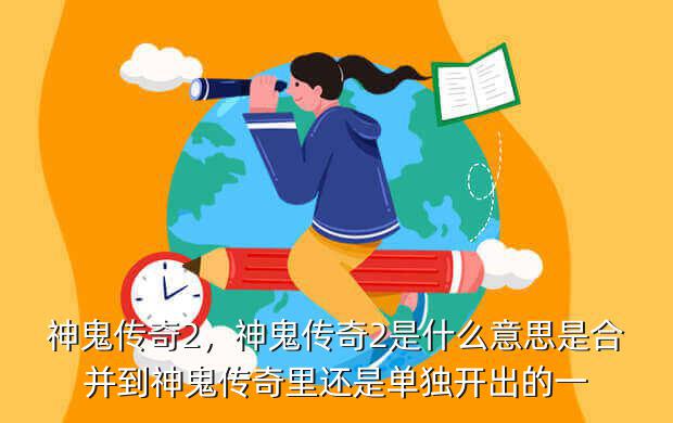神鬼传奇2,神鬼传奇2是什么意思是合并到神鬼传奇里还是单独开出的一