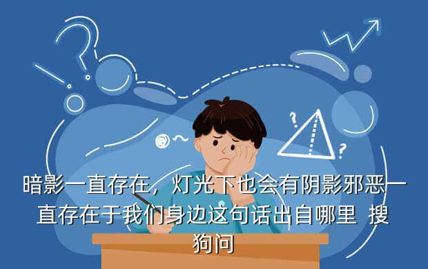 暗影一直存在,灯光下也会有阴影邪恶一直存在于我们身边这句话出自哪里 搜狗问