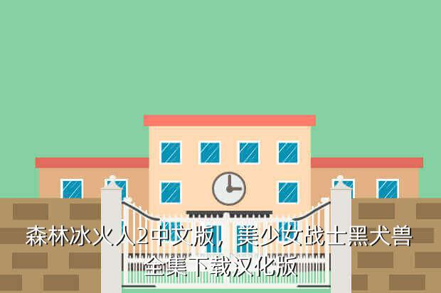 森林冰火人2中文版,美少女战士黑犬兽全集下载汉化版