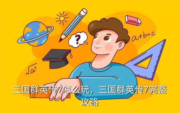 三国群英传7怎么玩,三国群英传7完整攻略