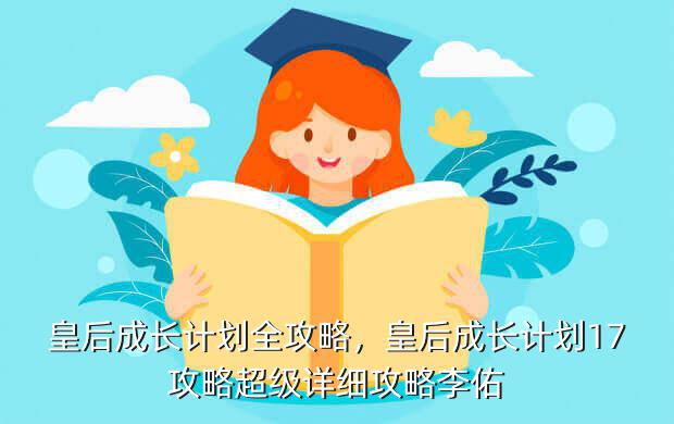 皇后成长计划全攻略,皇后成长计划17攻略超级详细攻略李佑