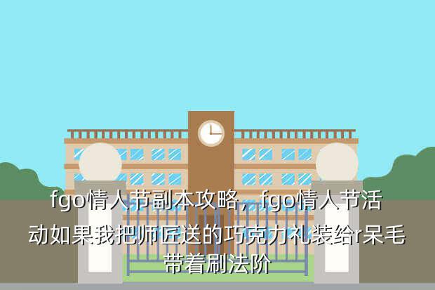 fgo情人节副本攻略,fgo情人节活动如果我把师匠送的巧克力礼装给r呆毛带着刷法阶