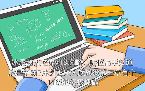 冰魔封天之界v13攻略,哪位高手知道魔兽争霸3冰封王座人族战役第三章有个11级的终极傀儡