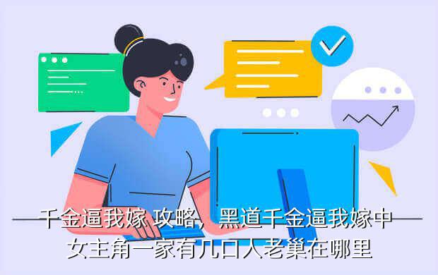 千金逼我嫁 攻略,黑道千金逼我嫁中 女主角一家有几口人老巢在哪里