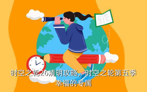 时空之轮26清明攻略，时空之轮第五季幸福的专属