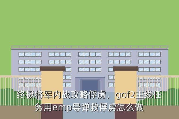 终极将军内战攻略俘虏,gof2主线任务用emp导弹救俘虏怎么做
