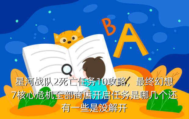 星河战队2死亡任务10攻略,最终幻想7核心危机全部商店开启任务是哪几个还有一些是没解开