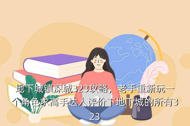 地下城镇深城323攻略,老手重新玩一个角色求高手达人评价下地下城的所有323