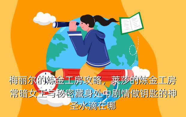 梅丽尔的炼金工房攻略,莱莎的炼金工房常暗女王与秘密藏身处中剧情做钥匙的神圣水滴在哪