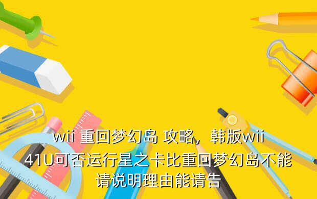 wii 重回梦幻岛 攻略,韩版wii41U可否运行星之卡比重回梦幻岛不能请说明理由能请告