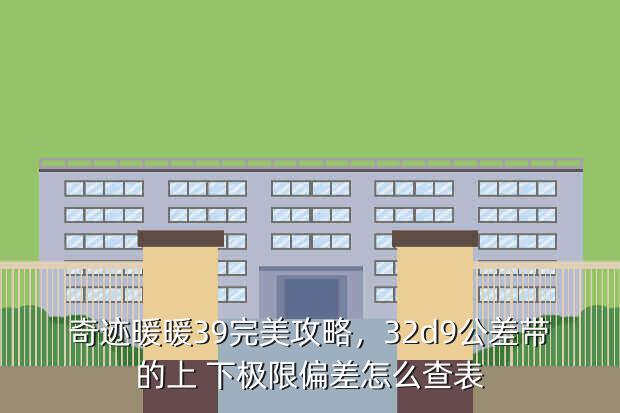 奇迹暖暖39完美攻略,32d9公差带的上 下极限偏差怎么查表