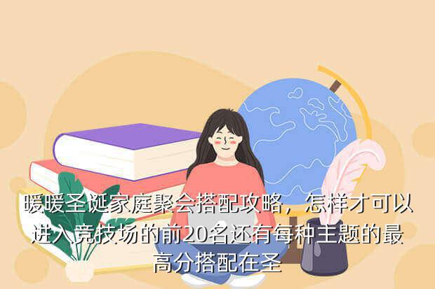 暖暖圣诞家庭聚会搭配攻略,怎样才可以进入竞技场的前20名还有每种主题的最高分搭配在圣