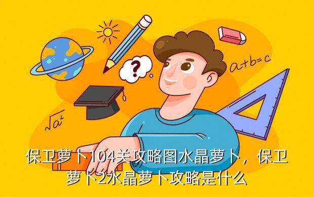 保卫萝卜104关攻略图水晶萝卜,保卫萝卜2水晶萝卜攻略是什么
