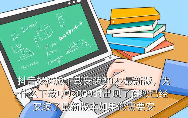 抖音极速版下载安装2022最新版,为什么下载QQ2009时出现了在您已经安装了最新版本如果您需要安