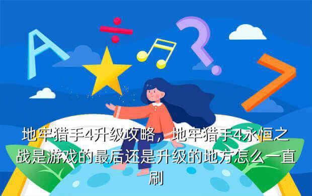 地牢猎手4升级攻略,地牢猎手4永恒之战是游戏的最后还是升级的地方怎么一直刷
