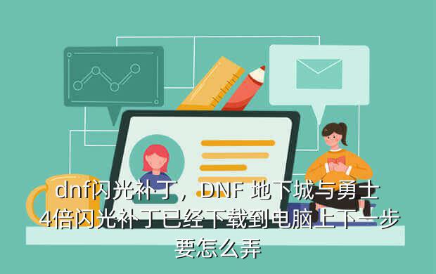 dnf闪光补丁,DNF 地下城与勇士 4倍闪光补丁已经下载到电脑上下一步要怎么弄