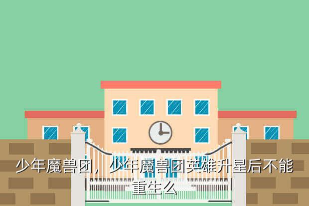 少年魔兽团,少年魔兽团英雄升星后不能重生么