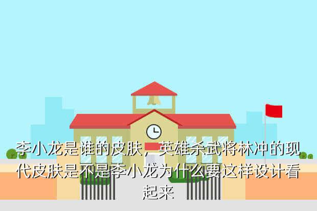 李小龙是谁的皮肤,英雄杀武将林冲的现代皮肤是不是李小龙为什么要这样设计看起来