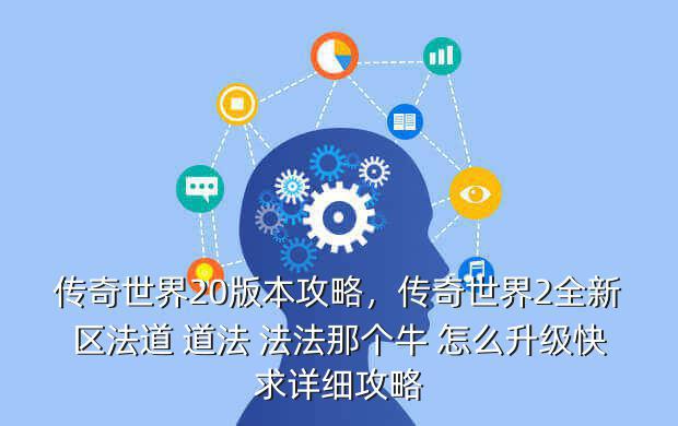 传奇世界20版本攻略,传奇世界2全新区法道 道法 法法那个牛 怎么升级快求详细攻略