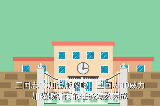 三国志10加强版攻略,三国志10威力加强版祈雨的任务怎么完成