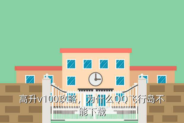高升v100攻略,为什么QQ飞行岛不能下载