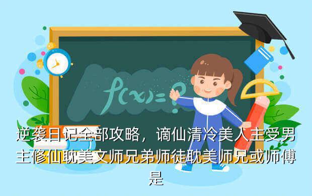 逆袭日记全部攻略,谪仙清冷美人主受男主修仙耽美文师兄弟师徒耽美师兄或师傅是