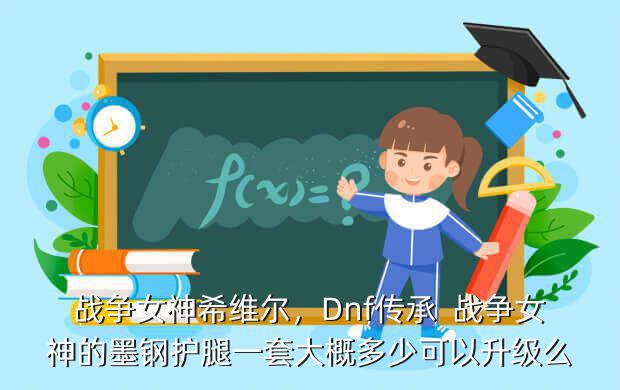 战争女神希维尔,Dnf传承 战争女神的墨钢护腿一套大概多少可以升级么