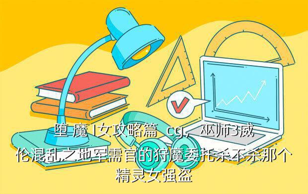 堕 魔 I女攻略篇 cg,巫师3威伦混乱之地军需官的狩魔委托杀不杀那个精灵女强盗