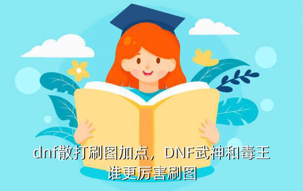 dnf散打刷图加点，DNF武神和毒王谁更厉害刷图