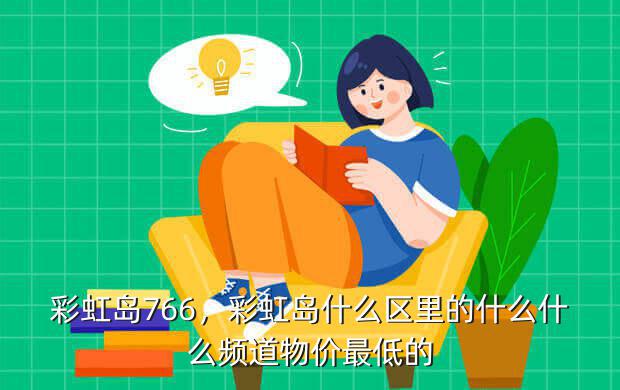 彩虹岛766,彩虹岛什么区里的什么什么频道物价最低的