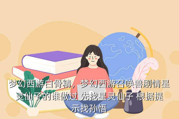 梦幻西游白骨精,梦幻西游召唤兽剧情星灵仙子的谁做过 先找星灵仙子 根据提示找孙悟