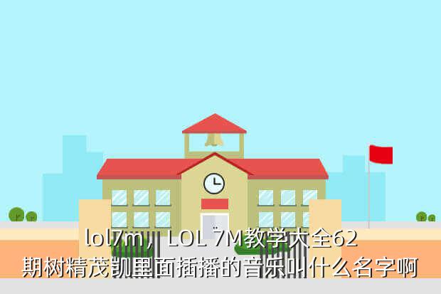 lol7m,LOL 7M教学大全62期树精茂凯里面插播的音乐叫什么名字啊