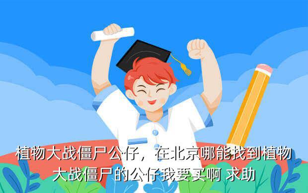 植物大战僵尸公仔,在北京哪能找到植物大战僵尸的公仔我要买啊 求助