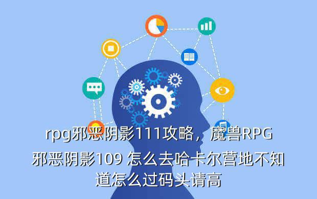 rpg邪恶阴影111攻略,魔兽RPG邪恶阴影109 怎么去哈卡尔营地不知道怎么过码头请高