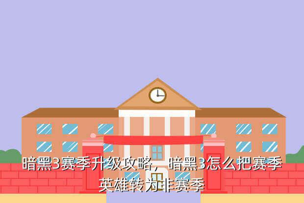 暗黑3赛季升级攻略,暗黑3怎么把赛季英雄转为非赛季